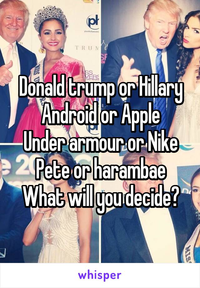 Donald trump or Hillary
Android or Apple
Under armour or Nike
Pete or harambae
What will you decide?