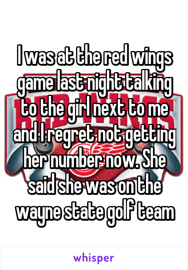 I was at the red wings game last night talking to the girl next to me and I regret not getting her number now. She said she was on the wayne state golf team
