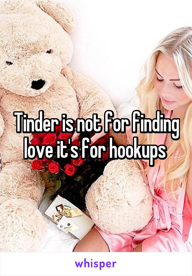 Tinder is not for finding love it's for hookups 