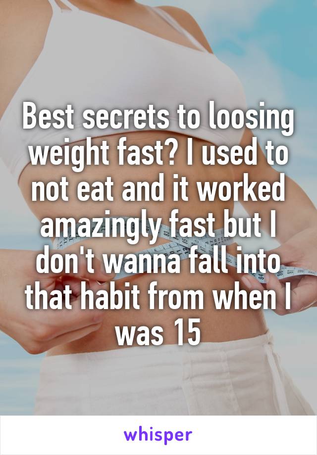 Best secrets to loosing weight fast? I used to not eat and it worked amazingly fast but I don't wanna fall into that habit from when I was 15