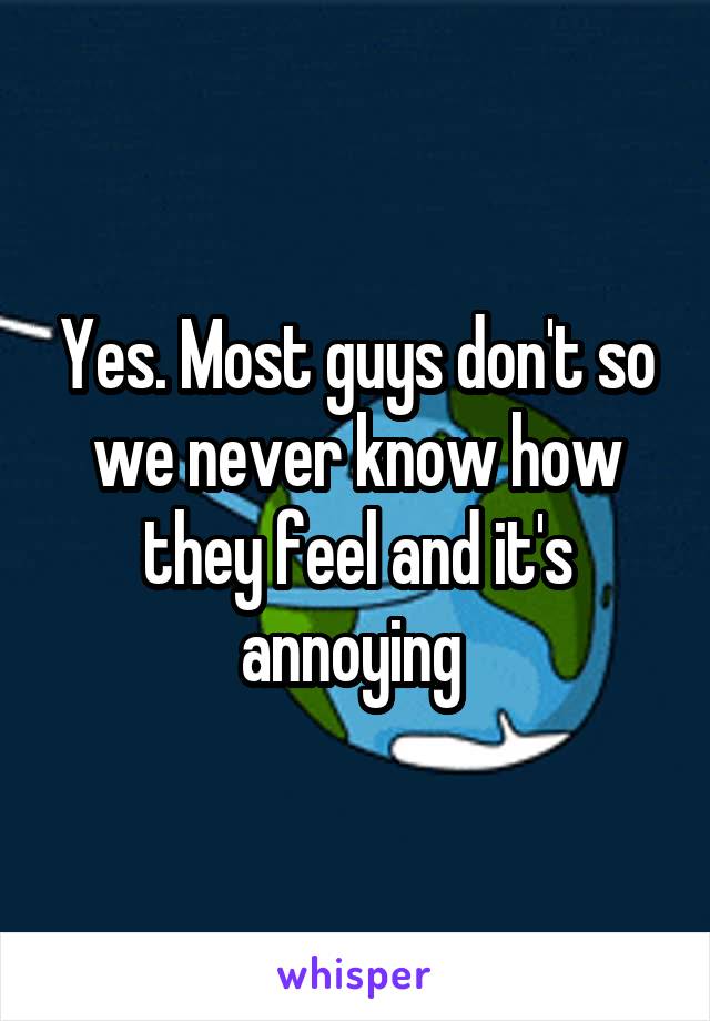Yes. Most guys don't so we never know how they feel and it's annoying 