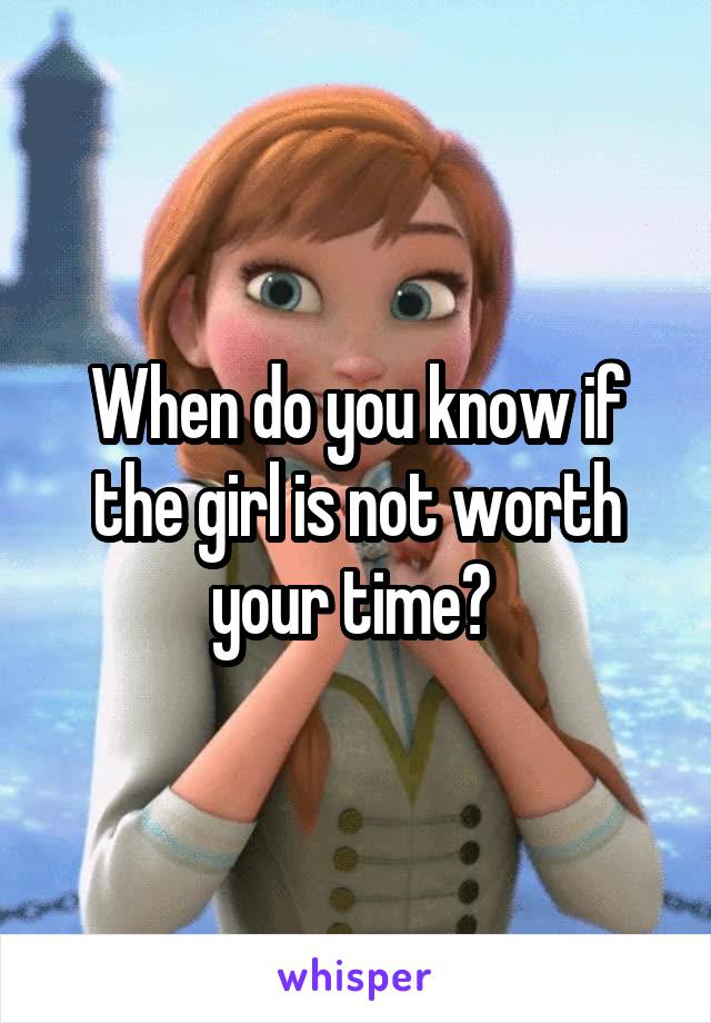 When do you know if the girl is not worth your time? 