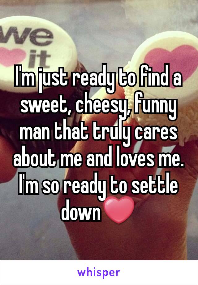 I'm just ready to find a sweet, cheesy, funny man that truly cares about me and loves me. I'm so ready to settle down❤