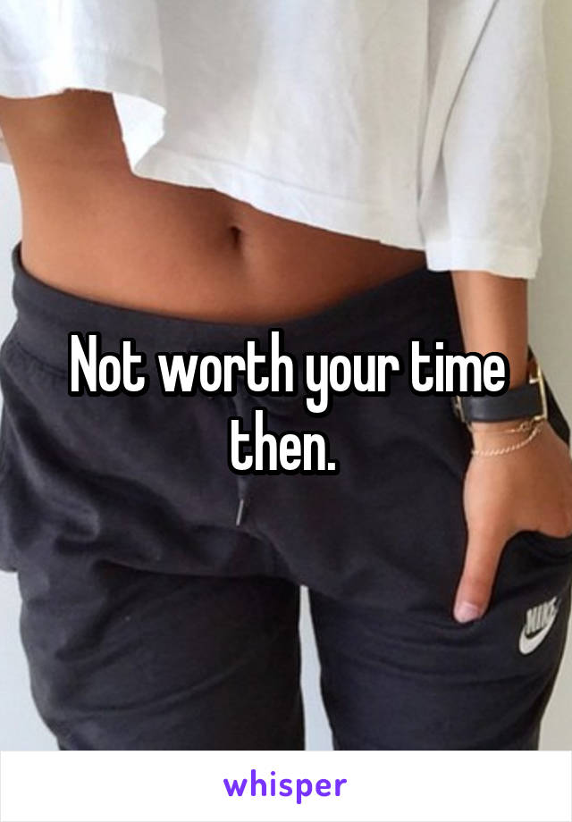 Not worth your time then. 