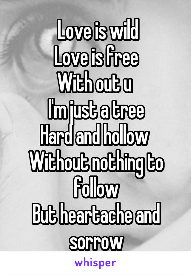  Love is wild
Love is free
With out u 
I'm just a tree
Hard and hollow 
Without nothing to follow
But heartache and sorrow