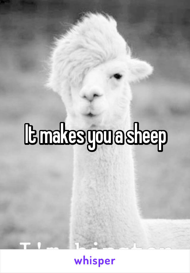 It makes you a sheep