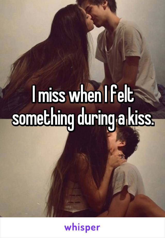 I miss when I felt something during a kiss. 