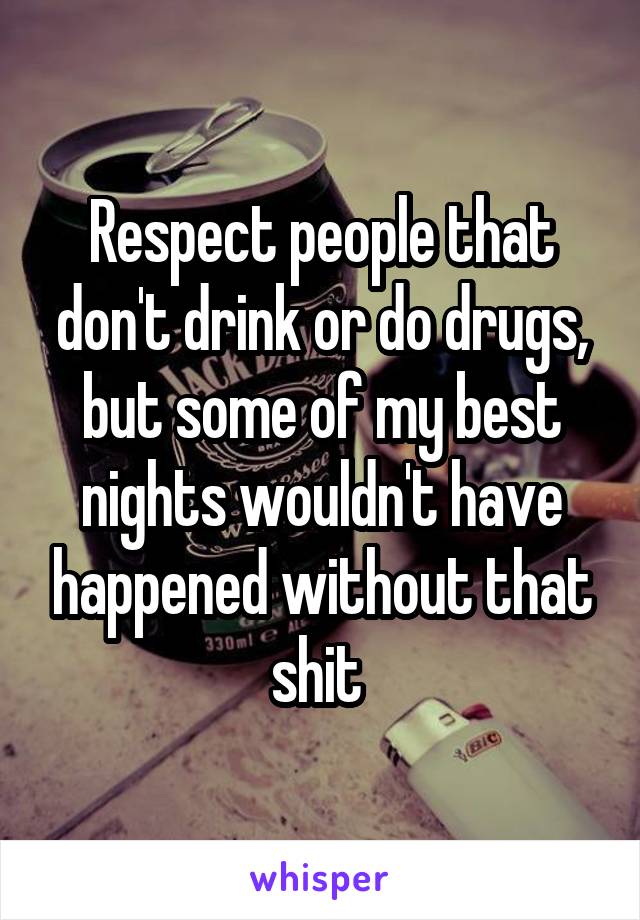 Respect people that don't drink or do drugs, but some of my best nights wouldn't have happened without that shit 