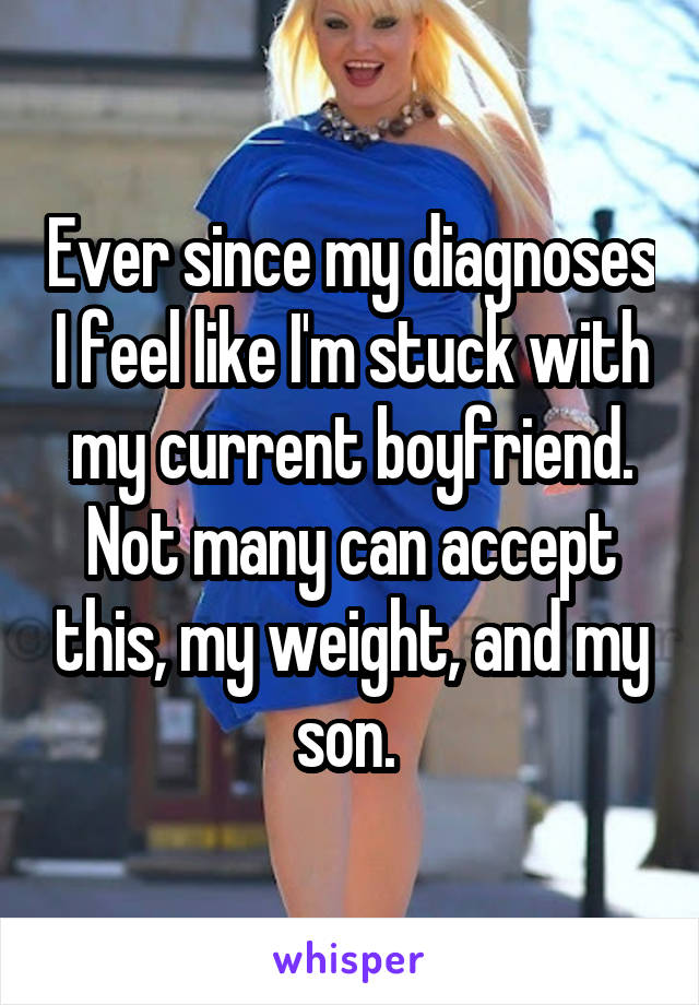 Ever since my diagnoses I feel like I'm stuck with my current boyfriend. Not many can accept this, my weight, and my son. 