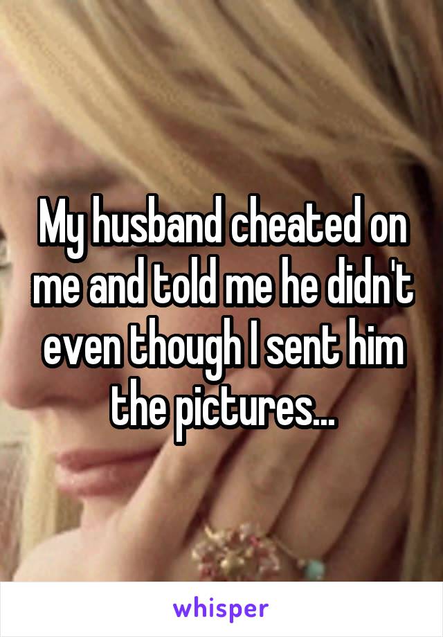 My husband cheated on me and told me he didn't even though I sent him the pictures...