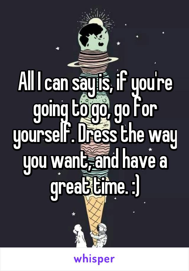 All I can say is, if you're going to go, go for yourself. Dress the way you want, and have a great time. :)
