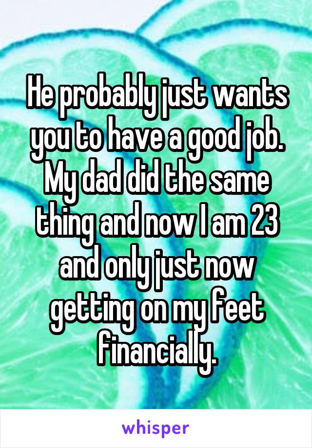 He probably just wants you to have a good job. My dad did the same thing and now I am 23 and only just now getting on my feet financially.