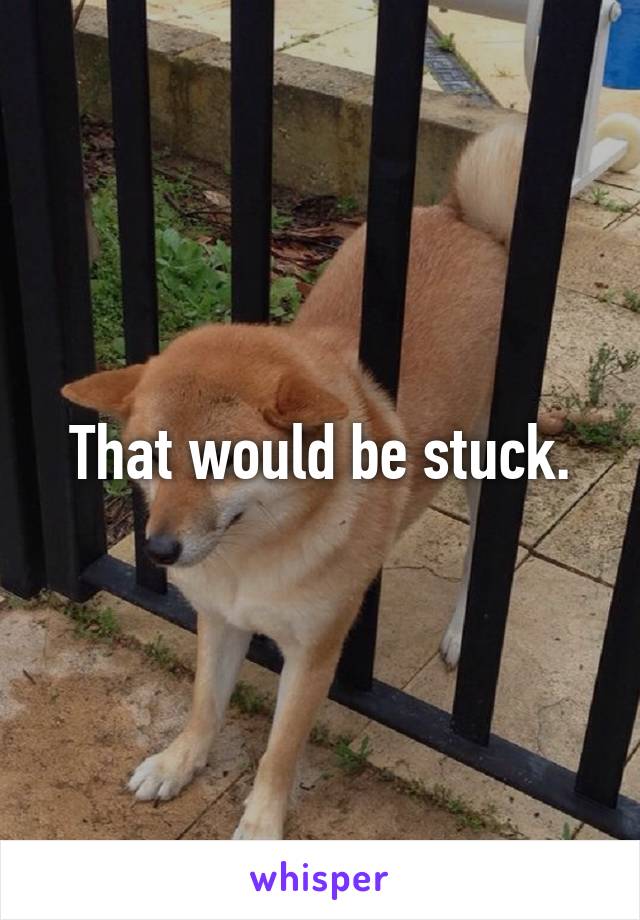 That would be stuck.