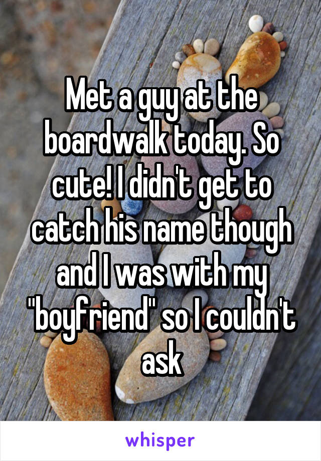 Met a guy at the boardwalk today. So cute! I didn't get to catch his name though and I was with my "boyfriend" so I couldn't ask