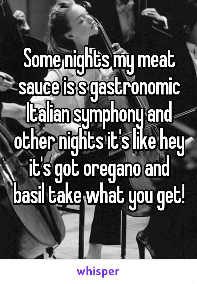 Some nights my meat sauce is s gastronomic Italian symphony and other nights it's like hey it's got oregano and basil take what you get! 