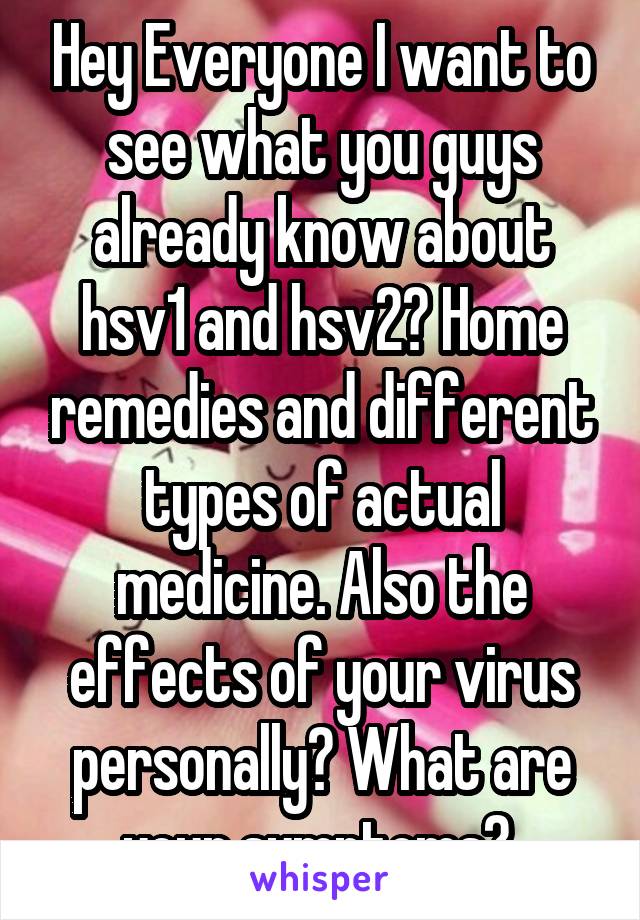 Hey Everyone I want to see what you guys already know about hsv1 and hsv2? Home remedies and different types of actual medicine. Also the effects of your virus personally? What are your symptoms? 