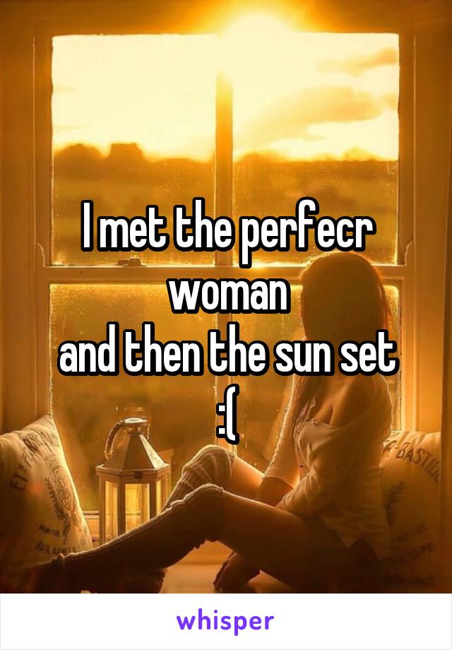 I met the perfecr woman
and then the sun set
:(
