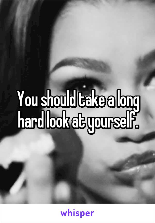 You should take a long hard look at yourself.