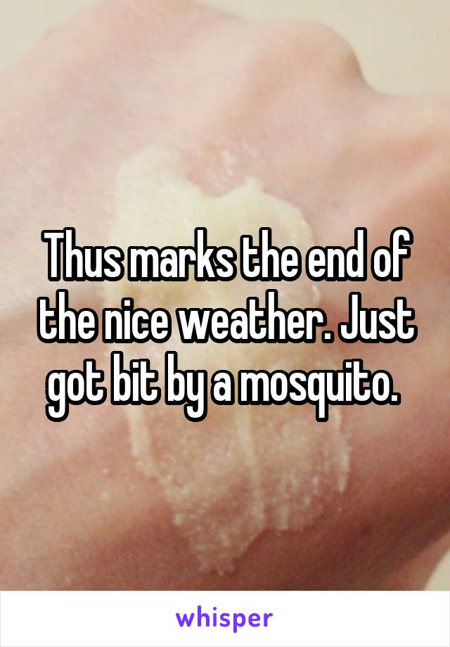 Thus marks the end of the nice weather. Just got bit by a mosquito. 