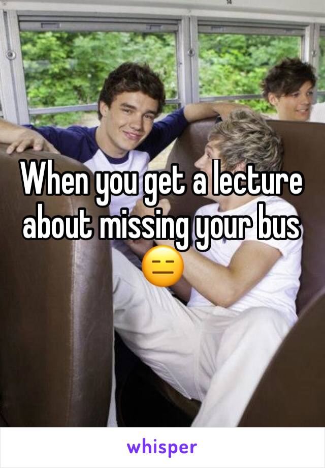 When you get a lecture about missing your bus 😑