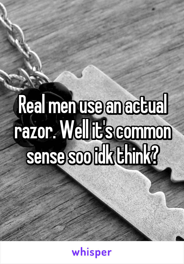 Real men use an actual razor. Well it's common sense soo idk think?