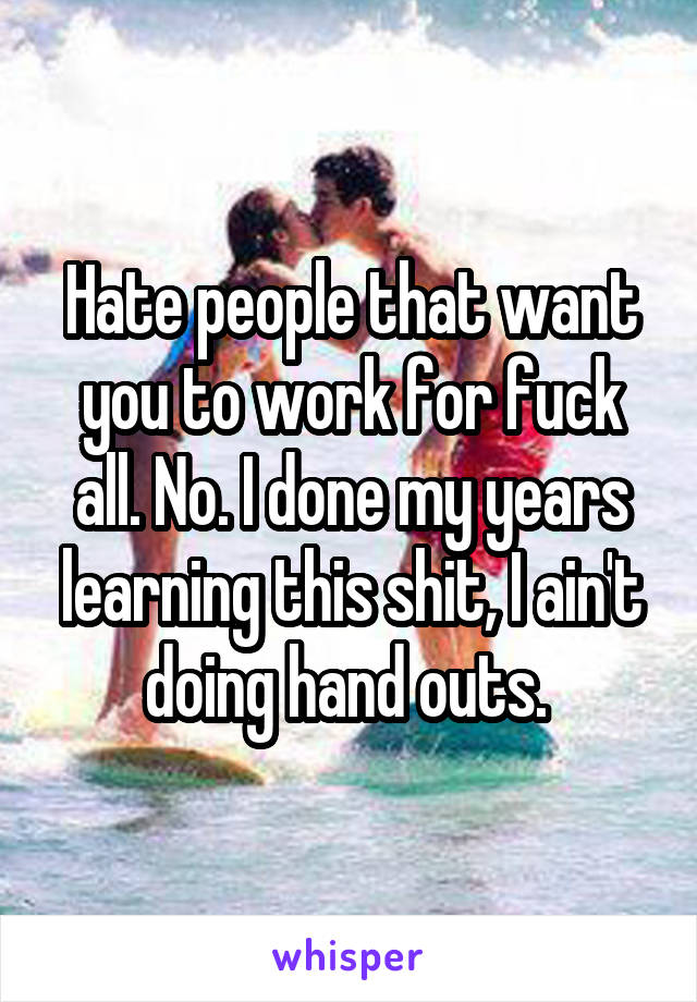Hate people that want you to work for fuck all. No. I done my years learning this shit, I ain't doing hand outs. 