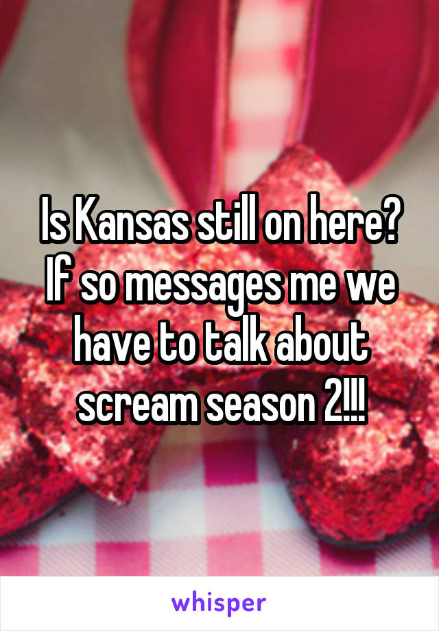 Is Kansas still on here? If so messages me we have to talk about scream season 2!!!