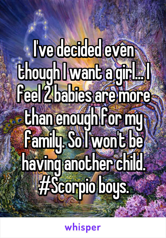 I've decided even though I want a girl... I feel 2 babies are more than enough for my family. So I won't be having another child.
#Scorpio boys.