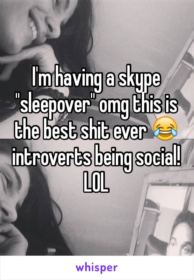 I'm having a skype "sleepover" omg this is the best shit ever 😂 introverts being social! LOL
