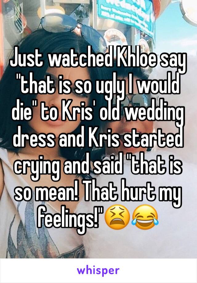 Just watched Khloe say "that is so ugly I would die" to Kris' old wedding dress and Kris started crying and said "that is so mean! That hurt my feelings!"😫😂