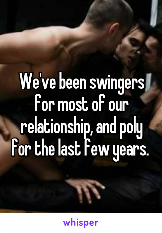 We've been swingers for most of our relationship, and poly for the last few years. 