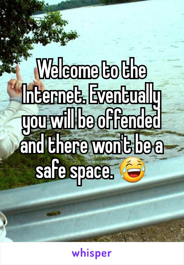 Welcome to the Internet. Eventually you will be offended and there won't be a safe space. 😂