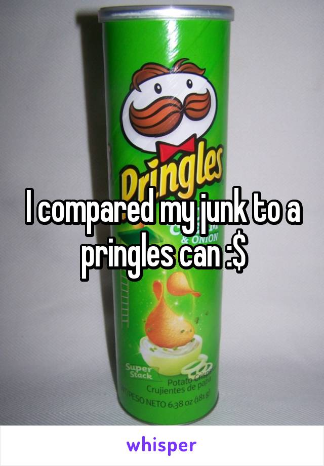 I compared my junk to a pringles can :$