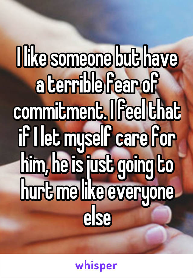 I like someone but have a terrible fear of commitment. I feel that if I let myself care for him, he is just going to hurt me like everyone else