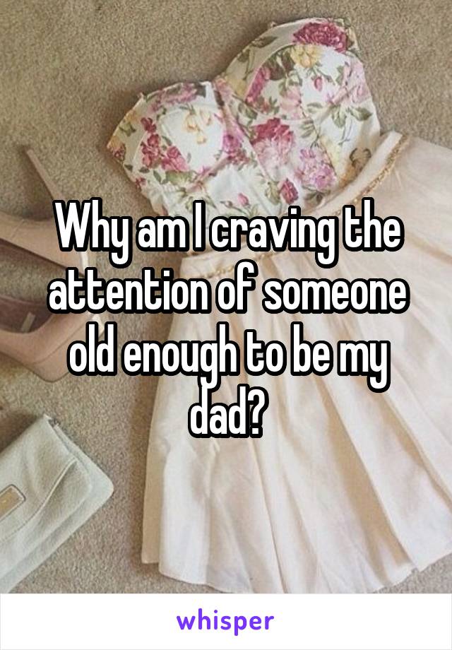 Why am I craving the attention of someone old enough to be my dad?
