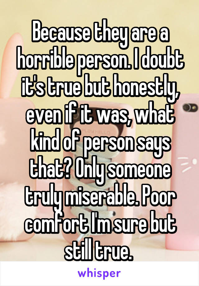 Because they are a horrible person. I doubt it's true but honestly, even if it was, what kind of person says that? Only someone truly miserable. Poor comfort I'm sure but still true. 