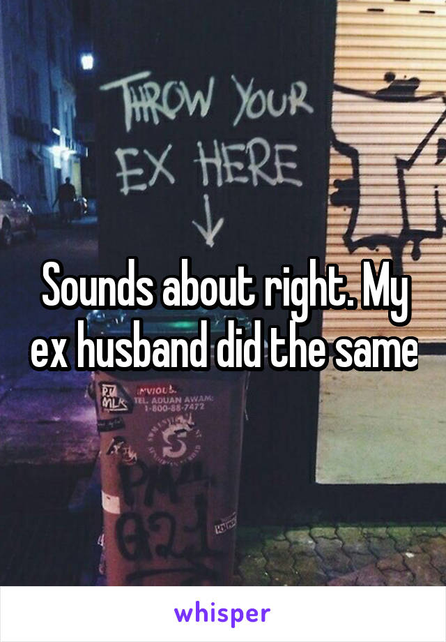 Sounds about right. My ex husband did the same