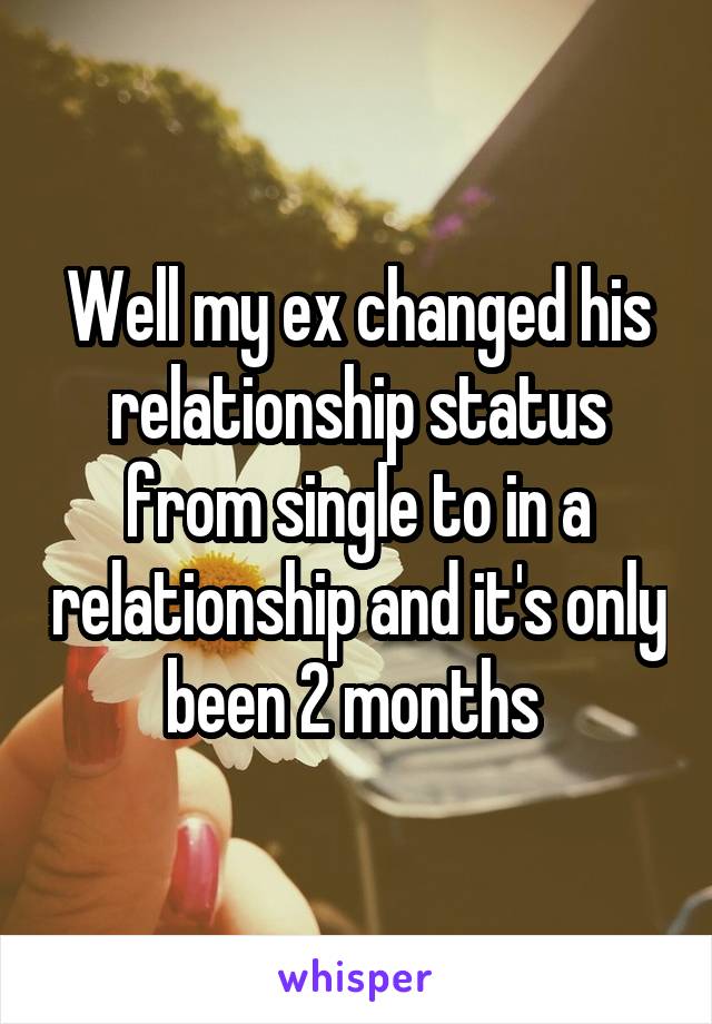Well my ex changed his relationship status from single to in a relationship and it's only been 2 months 