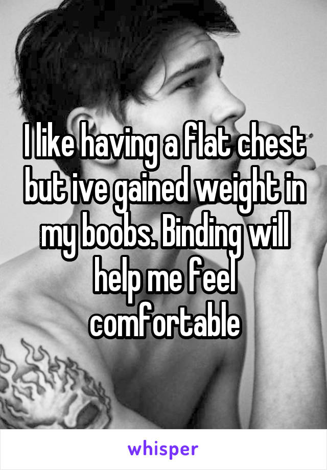 I like having a flat chest but ive gained weight in my boobs. Binding will help me feel comfortable
