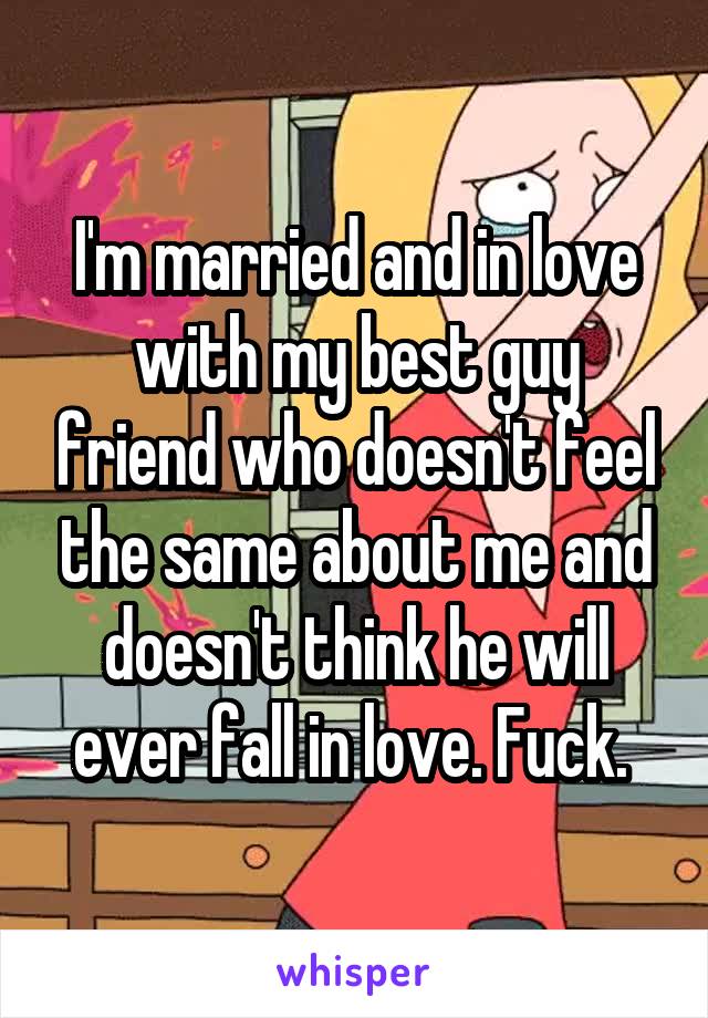 I'm married and in love with my best guy friend who doesn't feel the same about me and doesn't think he will ever fall in love. Fuck. 