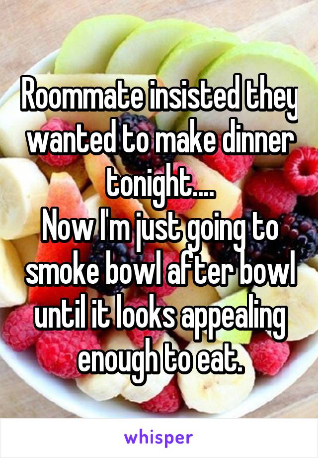 Roommate insisted they wanted to make dinner tonight....
Now I'm just going to smoke bowl after bowl until it looks appealing enough to eat.