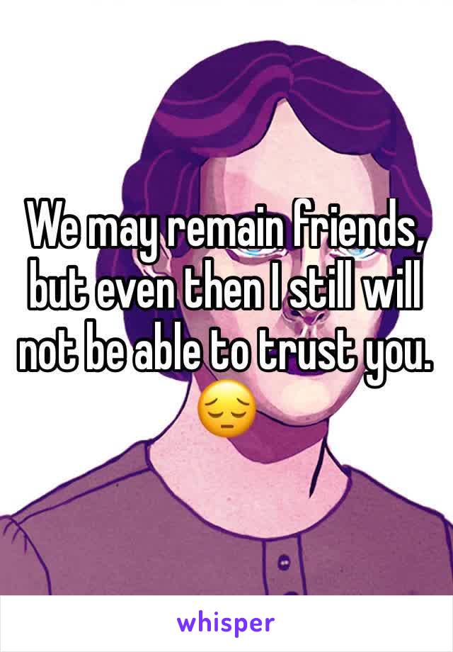 We may remain friends, but even then I still will not be able to trust you.
😔