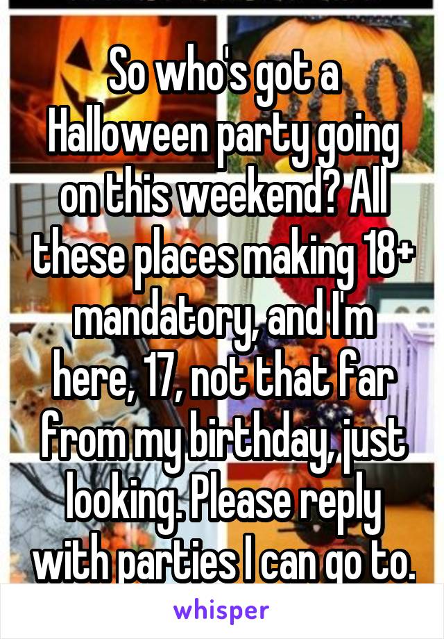 So who's got a Halloween party going on this weekend? All these places making 18+ mandatory, and I'm here, 17, not that far from my birthday, just looking. Please reply with parties I can go to.