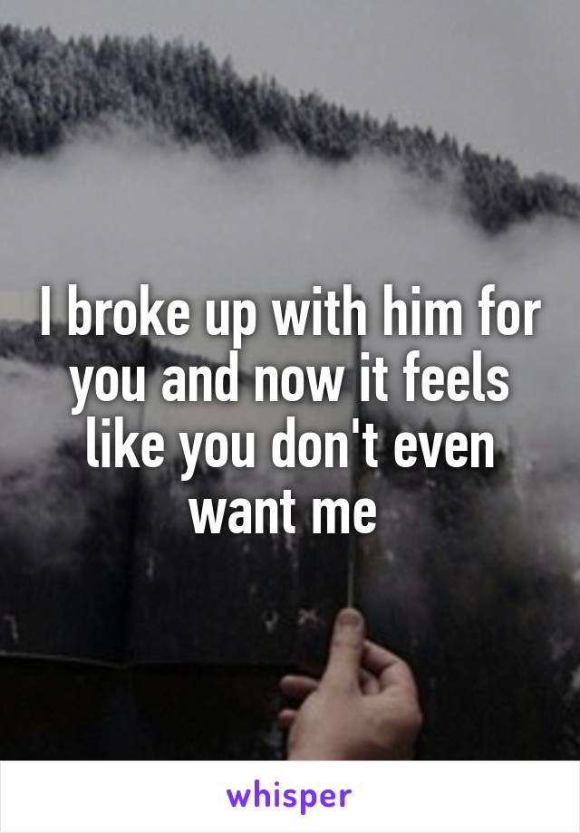 I broke up with him for you and now it feels like you don't even want me 