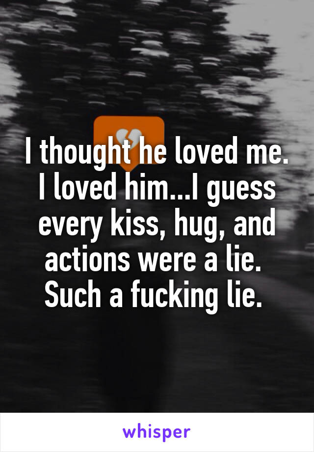 I thought he loved me. I loved him...I guess every kiss, hug, and actions were a lie. 
Such a fucking lie. 