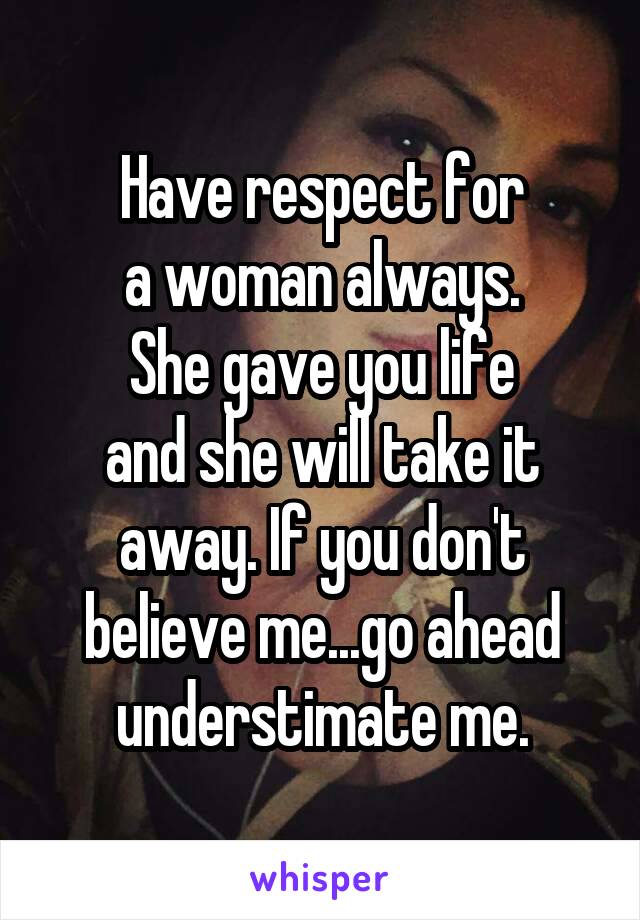 Have respect for
a woman always.
She gave you life
and she will take it
away. If you don't
believe me...go ahead
understimate me.