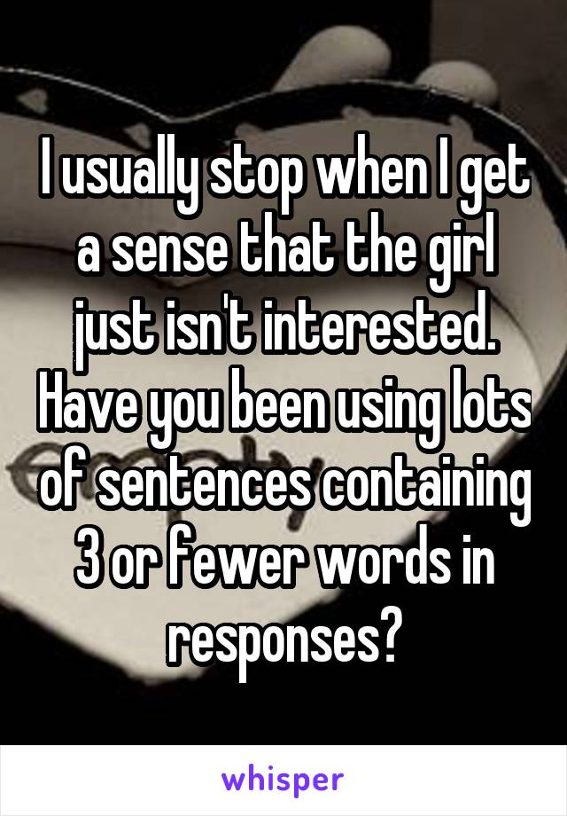 I usually stop when I get a sense that the girl just isn't interested. Have you been using lots of sentences containing 3 or fewer words in responses?
