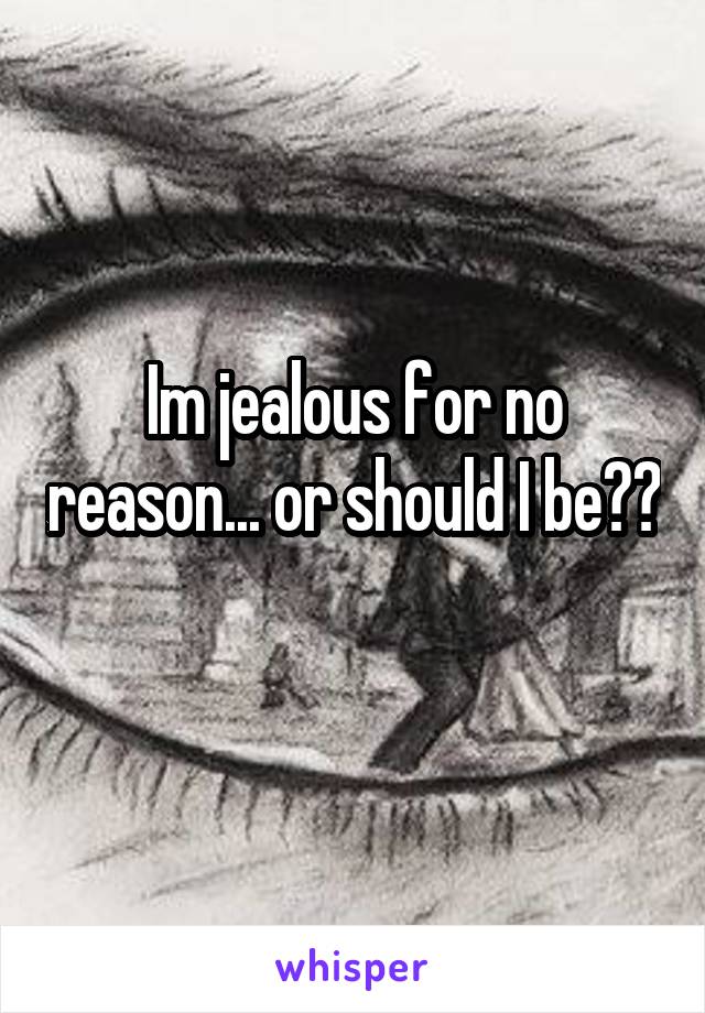 Im jealous for no reason... or should I be?? 