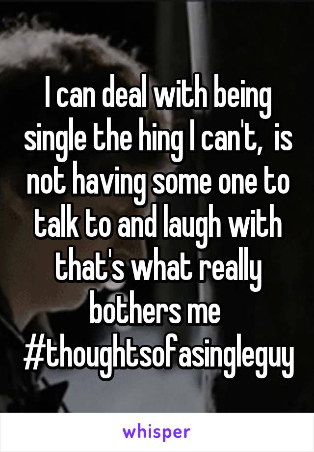 I can deal with being single the hing I can't,  is not having some one to talk to and laugh with that's what really bothers me 
#thoughtsofasingleguy