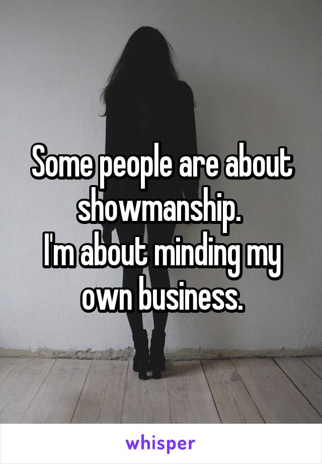 Some people are about showmanship. 
I'm about minding my own business.
